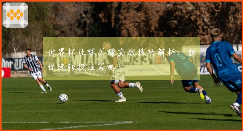 世界杯让球买球实战技巧解析，教你玩转投注策略