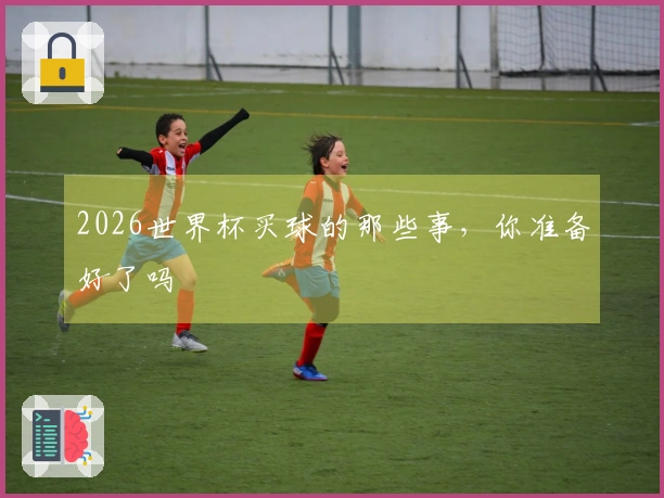 2026世界杯买球的那些事，你准备好了吗