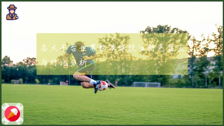 各大平台世界杯滚球投注特色盘点与对比分析