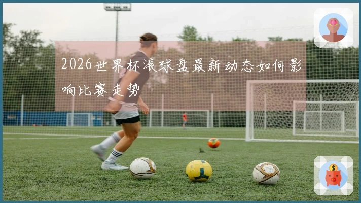 2026世界杯滚球盘最新动态如何影响比赛走势