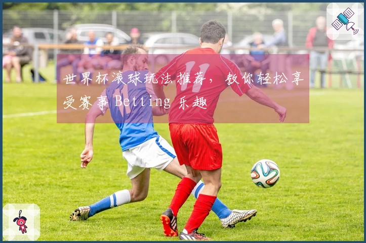 世界杯滚球玩法推荐，教你轻松享受赛事 Betting 乐趣