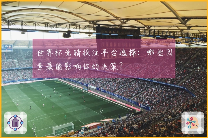 世界杯竞猜投注平台选择：哪些因素最能影响你的决策？