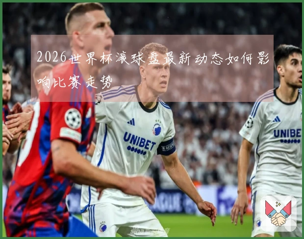 2026世界杯滚球盘最新动态如何影响比赛走势