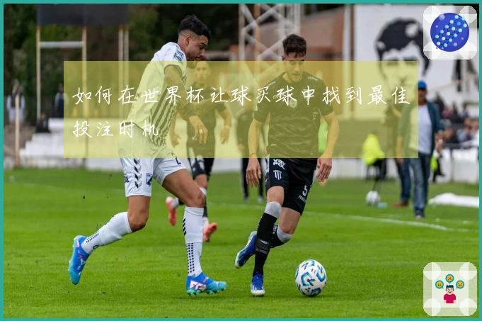 如何在世界杯让球买球中找到最佳投注时机