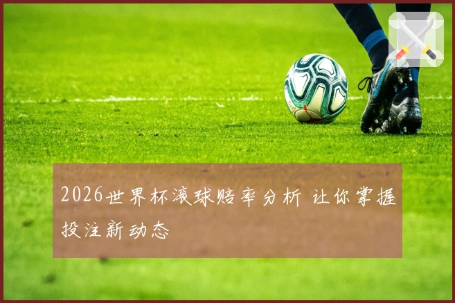 2026世界杯滚球赔率分析 让你掌握投注新动态