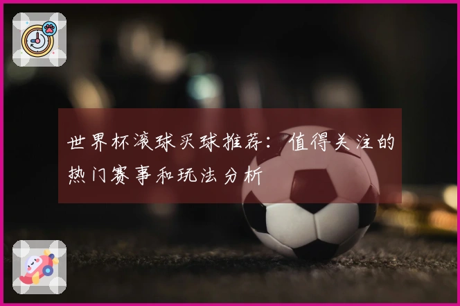 世界杯滚球买球推荐：值得关注的热门赛事和玩法分析