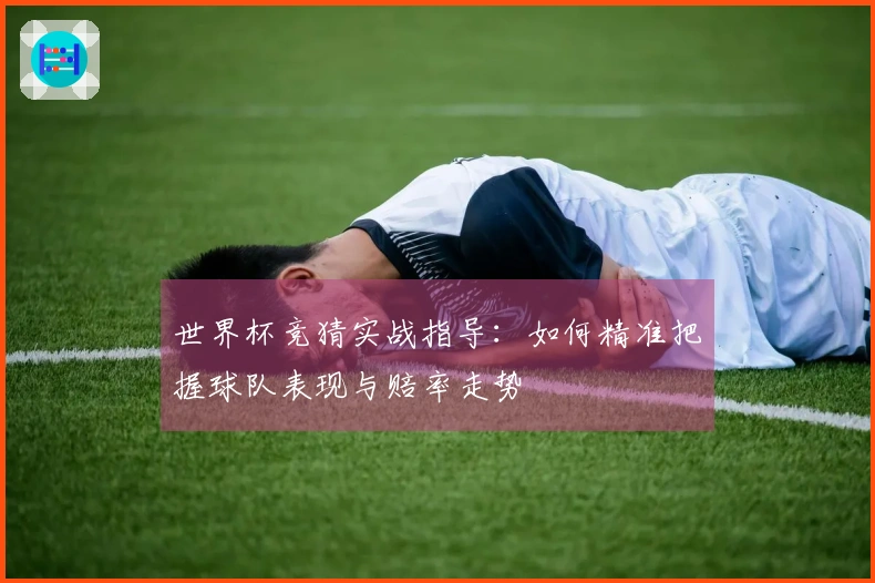 世界杯竞猜实战指导：如何精准把握球队表现与赔率走势