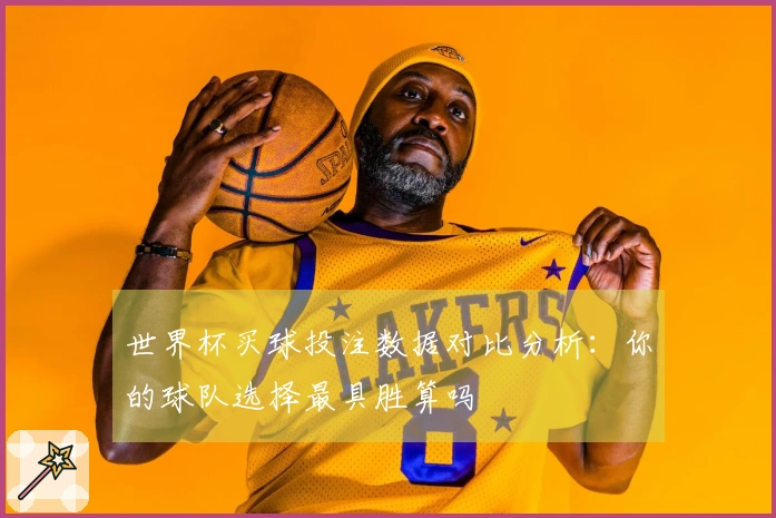 世界杯买球投注数据对比分析：你的球队选择最具胜算吗