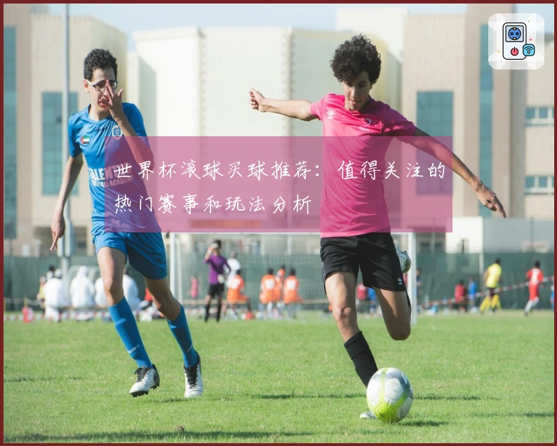 世界杯滚球买球推荐：值得关注的热门赛事和玩法分析