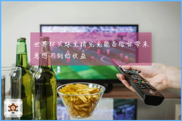 世界杯买球竞猜究竟能否给你带来意想不到的收益