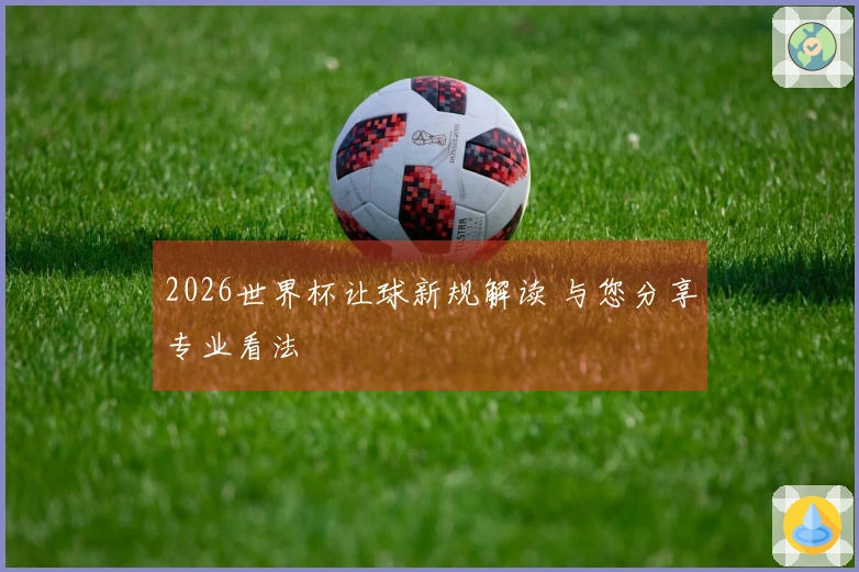 2026世界杯让球新规解读 与您分享专业看法
