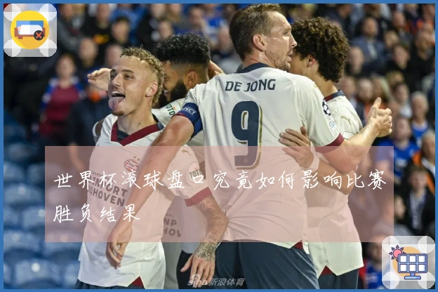 世界杯滚球盘口究竟如何影响比赛胜负结果