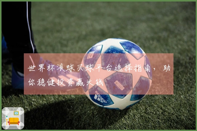 世界杯滚球买球平台选择指南，助你稳健投资赢大钱