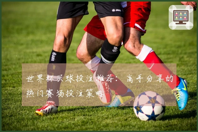 世界杯买球投注推荐：高手分享的热门赛场投注策略