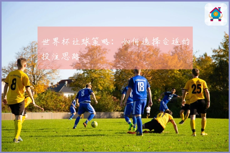 世界杯让球策略：如何选择合适的投注思路