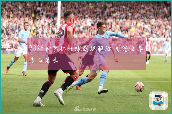 2026世界杯让球新规解读 与您分享专业看法