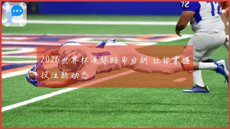 2026世界杯滚球赔率分析 让你掌握投注新动态