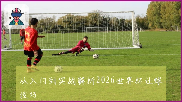 从入门到实战解析2026世界杯让球技巧