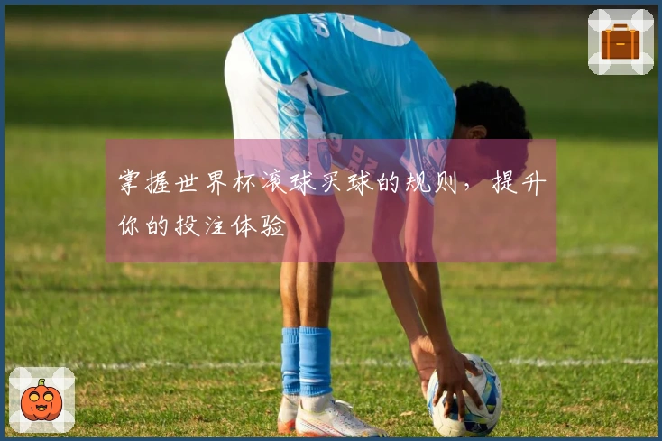 掌握世界杯滚球买球的规则，提升你的投注体验
