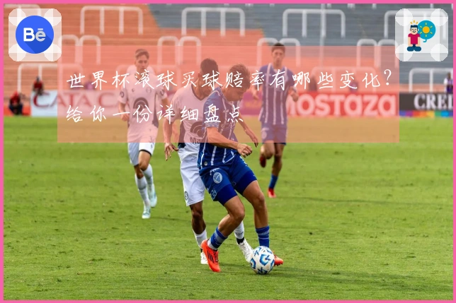 世界杯滚球买球赔率有哪些变化？给你一份详细盘点