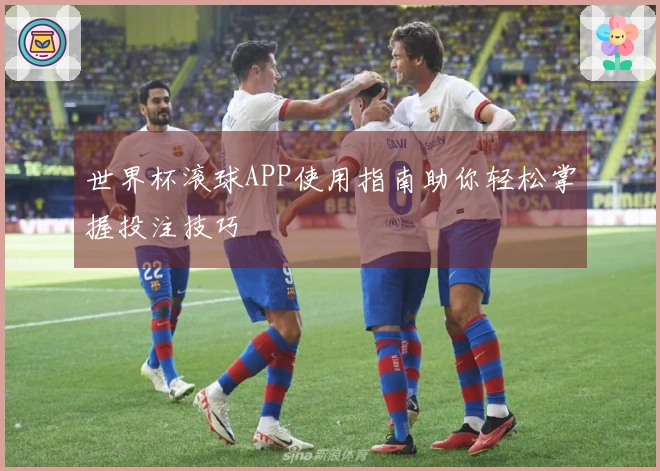 世界杯滚球APP使用指南助你轻松掌握投注技巧